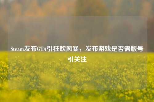 Steam发布GTA引狂欢风暴,发布游戏是否需版号引关注