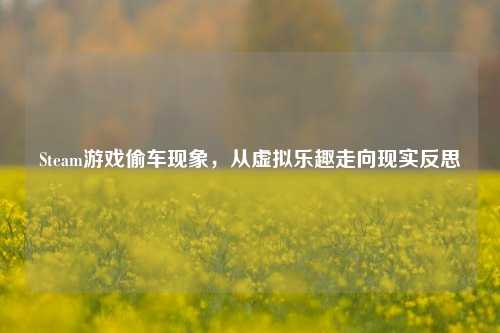 Steam游戏偷车现象，从虚拟乐趣走向现实反思