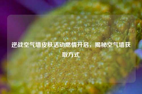 逆战空气墙皮肤活动燃情开启，揭秘空气墙获取方式