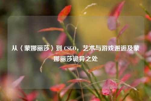 从〈蒙娜丽莎〉到 CSGO,艺术与游戏邂逅及蒙娜丽莎诡异之处