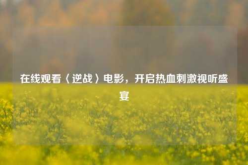 在线观看〈逆战〉电影，开启热血刺激视听盛宴