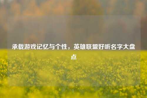 承载游戏记忆与个性,英雄联盟好听名字大盘点