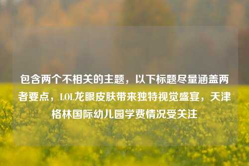 包含两个不相关的主题，以下标题尽量涵盖两者要点，LOL龙眼皮肤带来独特视觉盛宴，天津格林国际幼儿园学费情况受关注
