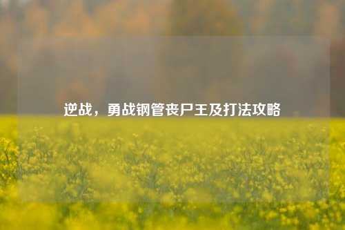 逆战,勇战钢管丧尸王及打法攻略