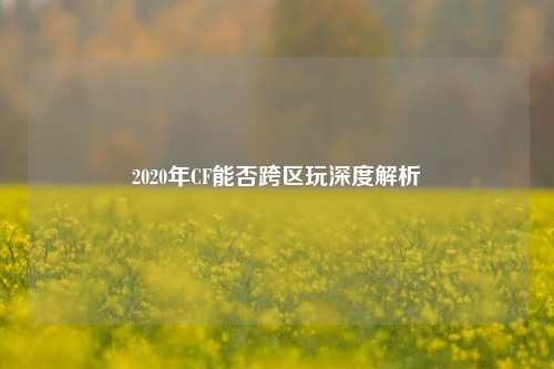 2020年CF能否跨区玩深度解析