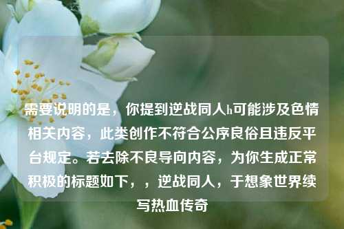 需要说明的是，你提到逆战同人h可能涉及色情相关内容，此类创作不符合公序良俗且违反平台规定。若去除不良导向内容，为你生成正常积极的标题如下，，逆战同人，于想象世界续写热血传奇