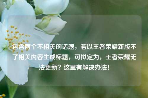 包含两个不相关的话题，若以王者荣耀新版不了相关内容生成标题，可拟定为，王者荣耀无法更新？这里有解决办法！
