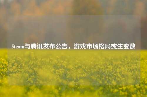 Steam与腾讯发布公告,游戏市场格局或生变数