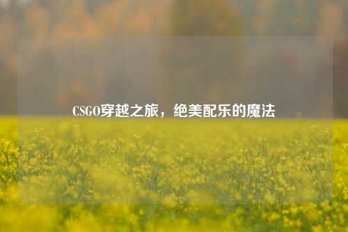 CSGO穿越之旅,绝美配乐的魔法