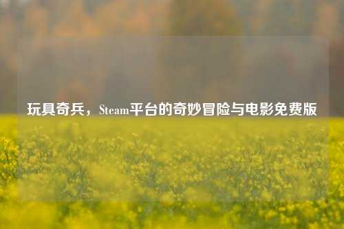 玩具奇兵，Steam平台的奇妙冒险与电影免费版
