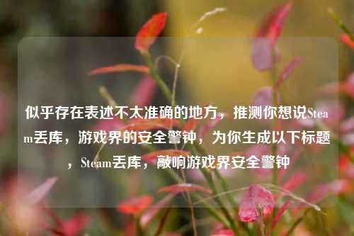 似乎存在表述不太准确的地方,推测你想说Steam丢库,游戏界的安全警钟,为你生成以下标题,Steam丢库,敲响游戏界安全警钟