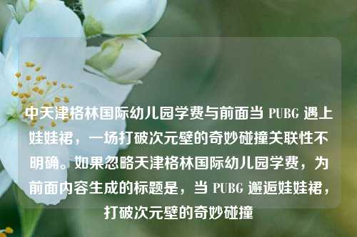 中天津格林国际幼儿园学费与前面当 PUBG 遇上娃娃裙,一场打破次元壁的奇妙碰撞关联性不明确。如果忽略天津格林国际幼儿园学费,为前面内容生成的标题是,当 PUBG 邂逅娃娃裙,打破次元壁的奇妙碰撞