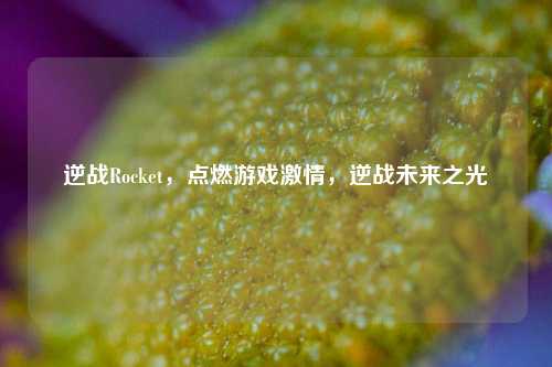 逆战Rocket，点燃游戏激情，逆战未来之光