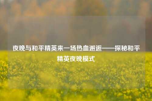 夜晚与和平精英来一场热血邂逅——探秘和平精英夜晚模式