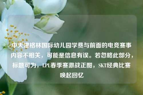 中天津格林国际幼儿园学费与前面的电竞赛事内容不相关,可能是信息有误。若忽略此部分,标题可为,LPL春季赛激战正酣,SKT经典比赛唤起回忆