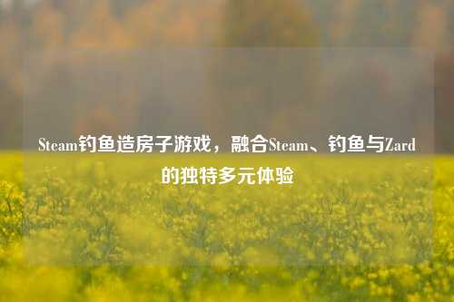 Steam钓鱼造房子游戏，融合Steam、钓鱼与Zard的独特多元体验