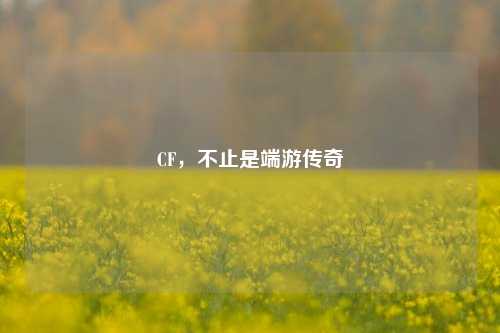 CF,不止是端游传奇