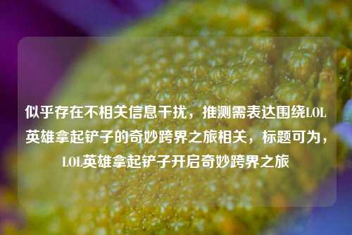 似乎存在不相关信息干扰,推测需表达围绕LOL英雄拿起铲子的奇妙跨界之旅相关,标题可为,LOL英雄拿起铲子开启奇妙跨界之旅
