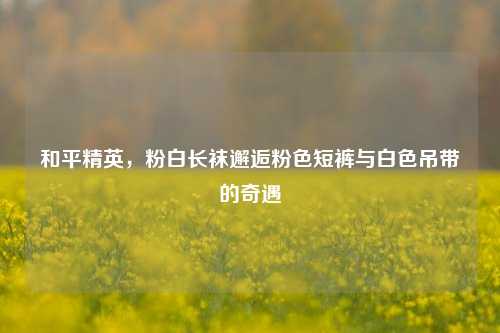 和平精英，粉白长袜邂逅粉色短裤与白色吊带的奇遇