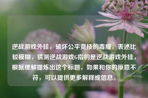 逆战游戏外挂，破坏公平竞技的毒瘤，表述比较模糊，猜测逆战游戏G指的是逆战游戏外挂，根据理解提炼出这个标题，如果和你的原意不符，可以提供更多解释或信息。