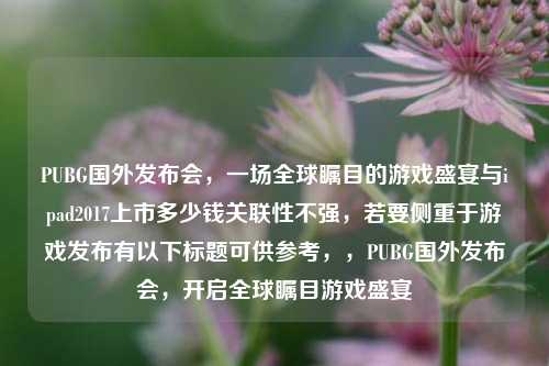 PUBG国外发布会，一场全球瞩目的游戏盛宴与ipad2017上市多少钱关联性不强，若要侧重于游戏发布有以下标题可供参考，，PUBG国外发布会，开启全球瞩目游戏盛宴