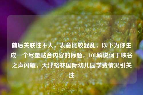 前后关联性不大，表意比较混乱，以下为你生成一个尽量贴合内容的标题，LOL解说何于峡谷之声闪耀，天津格林国际幼儿园学费情况引关注