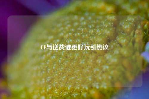 CF与逆战谁更好玩引热议