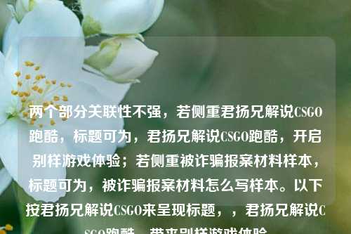 两个部分关联性不强,若侧重君扬兄解说CSGO跑酷,标题可为,君扬兄解说CSGO跑酷,开启别样游戏体验;若侧重被诈骗报案材料样本,标题可为,被诈骗报案材料怎么写样本。以下按君扬兄解说CSGO来呈现标题,,君扬兄解说CSGO跑酷,带来别样游戏体验