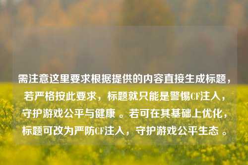 需注意这里要求根据提供的内容直接生成标题,若严格按此要求,标题就只能是警惕CF注入,守护游戏公平与健康 。若可在其基础上优化,标题可改为严防CF注入,守护游戏公平生态 。