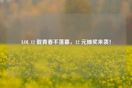 LOL 12 载青春不落幕,12 元抽奖来袭!