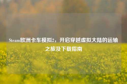 Steam欧洲卡车模拟2，开启穿越虚拟大陆的运输之旅及下载指南