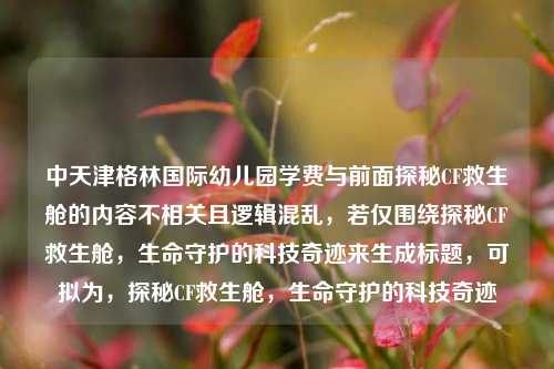 中天津格林国际幼儿园学费与前面探秘CF救生舱的内容不相关且逻辑混乱,若仅围绕探秘CF救生舱,生命守护的科技奇迹来生成标题,可拟为,探秘CF救生舱,生命守护的科技奇迹