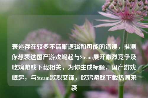 表述存在较多不清晰逻辑和可能的错误,推测你想表达国产游戏崛起与Steam展开激烈竞争及吃鸡游戏下载相关,为你生成标题,国产游戏崛起,与Steam激烈交锋,吃鸡游戏下载热潮来袭