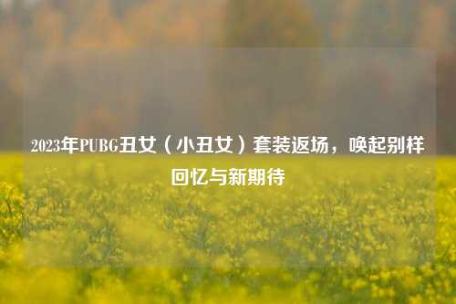 2023年PUBG丑女（小丑女）套装返场，唤起别样回忆与新期待