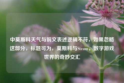中莫斯科天气与前文表述逻辑不符,如果忽略这部分,标题可为,莫斯科与Steam,数字游戏世界的奇妙交汇