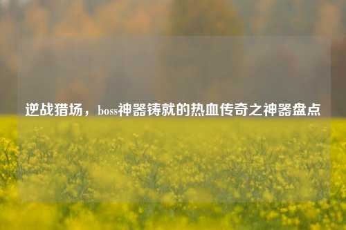 逆战猎场,boss神器铸就的热血传奇之神器盘点