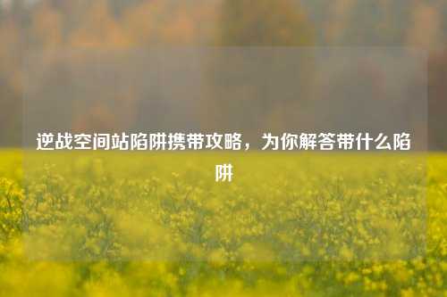 逆战空间站陷阱携带攻略,为你解答带什么陷阱