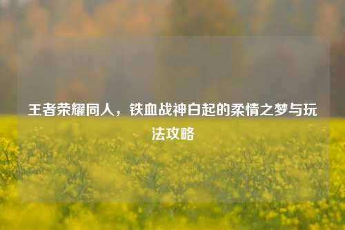 王者荣耀同人，铁血战神白起的柔情之梦与玩法攻略
