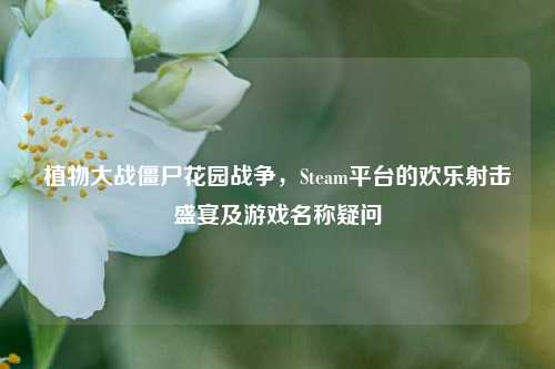 植物大战僵尸花园战争，Steam平台的欢乐射击盛宴及游戏名称疑问