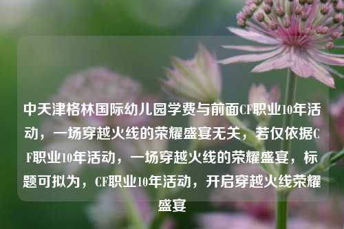 中天津格林国际幼儿园学费与前面CF职业10年活动,一场穿越火线的荣耀盛宴无关,若仅依据CF职业10年活动,一场穿越火线的荣耀盛宴,标题可拟为,CF职业10年活动,开启穿越火线荣耀盛宴
