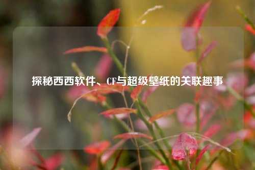 探秘西西软件、CF与超级壁纸的关联趣事