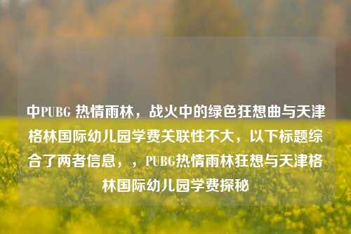 中PUBG 热情雨林，战火中的绿色狂想曲与天津格林国际幼儿园学费关联性不大，以下标题综合了两者信息，，PUBG热情雨林狂想与天津格林国际幼儿园学费探秘
