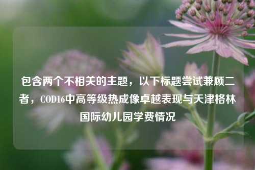 包含两个不相关的主题，以下标题尝试兼顾二者，COD16中高等级热成像卓越表现与天津格林国际幼儿园学费情况