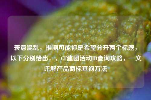 表意混乱,推测可能你是希望分开两个标题,以下分别给出,,CF建团活动ID查询攻略,一文详解产品商标查询方法