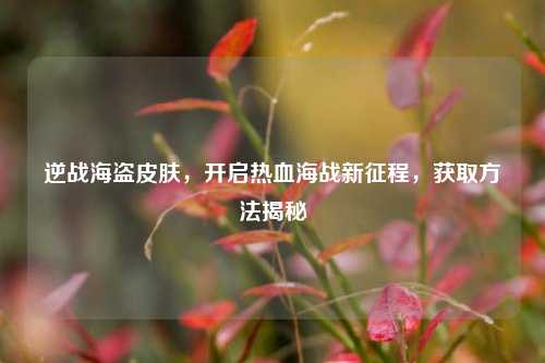 逆战海盗皮肤，开启热血海战新征程，获取方法揭秘