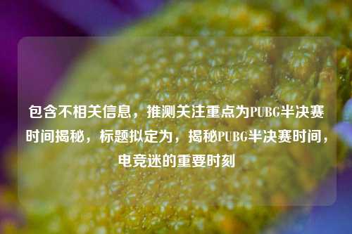 包含不相关信息，推测关注重点为PUBG半决赛时间揭秘，标题拟定为，揭秘PUBG半决赛时间，电竞迷的重要时刻