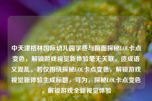 中天津格林国际幼儿园学费与前面探秘LOL卡点变色,解锁游戏视觉新体验毫无关联,造成语义混乱。若仅围绕探秘LOL卡点变色,解锁游戏视觉新体验生成标题,可为,探秘LOL卡点变色,解锁游戏全新视觉体验