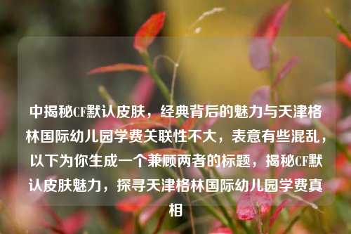 中揭秘CF默认皮肤，经典背后的魅力与天津格林国际幼儿园学费关联性不大，表意有些混乱，以下为你生成一个兼顾两者的标题，揭秘CF默认皮肤魅力，探寻天津格林国际幼儿园学费真相