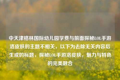 中天津格林国际幼儿园学费与前面探秘LOL手游洛皮肤的主题不相关，以下为去除无关内容后生成的标题，探秘LOL手游洛皮肤，魅力与特色的完美融合