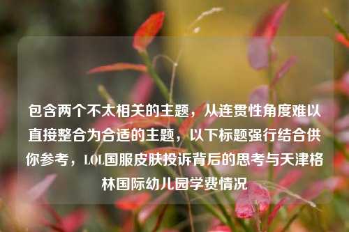包含两个不太相关的主题,从连贯性角度难以直接整合为合适的主题,以下标题强行结合供你参考,LOL国服皮肤投诉背后的思考与天津格林国际幼儿园学费情况